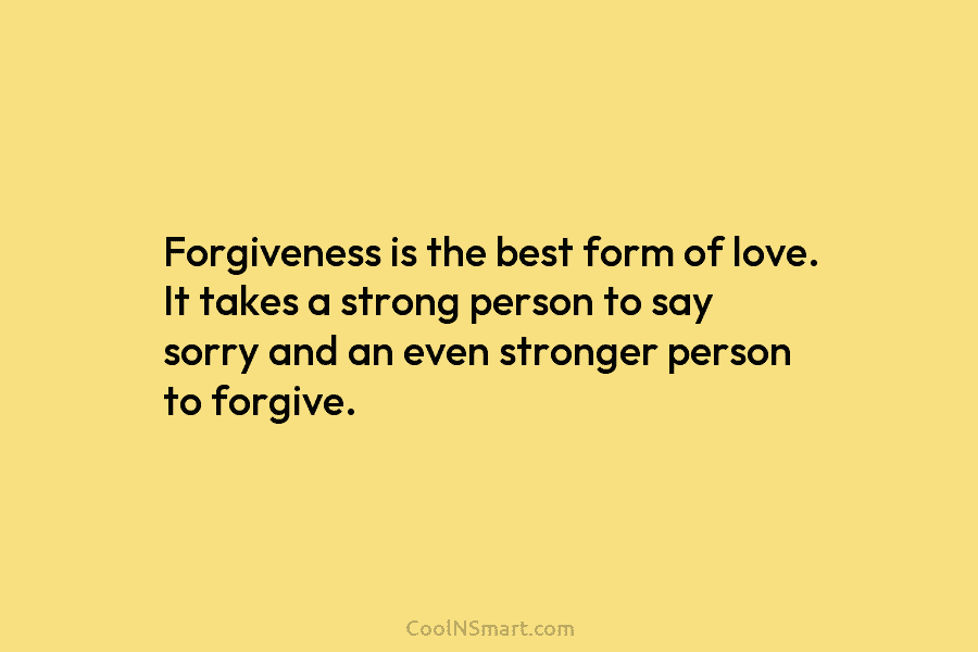 Forgiveness is the best form of love. It takes a strong person to say sorry...