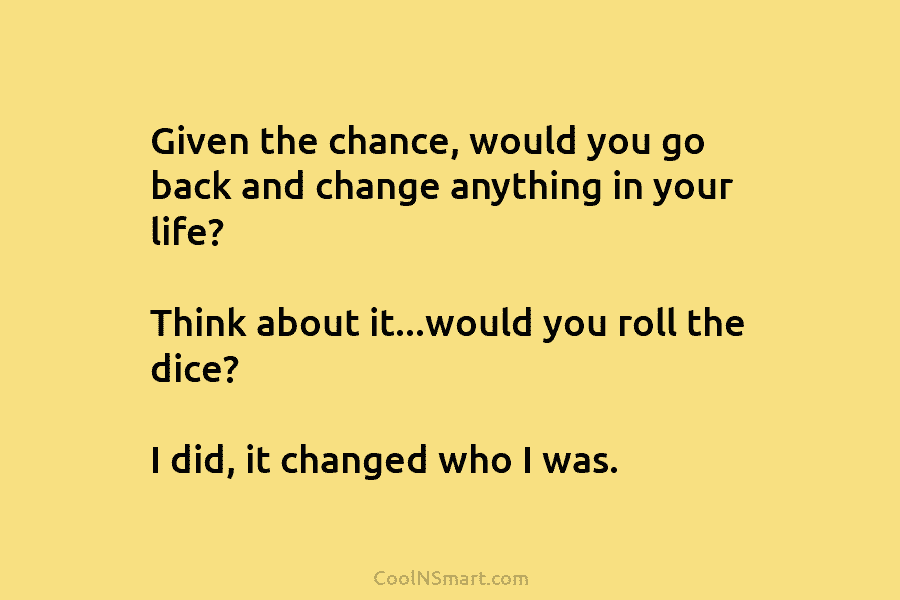 Given the chance, would you go back and change anything in your life? Think about...