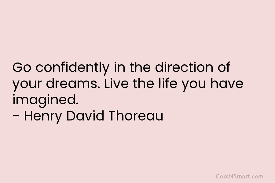 Go confidently in the direction of your dreams. Live the life you have imagined. – Henry David Thoreau