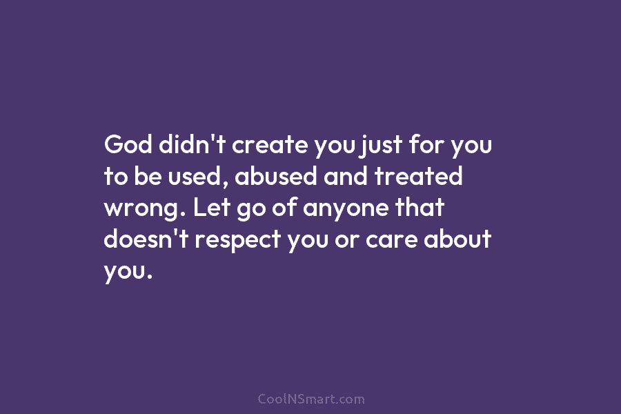 God didn’t create you just for you to be used, abused and treated wrong. Let go of anyone that doesn’t...