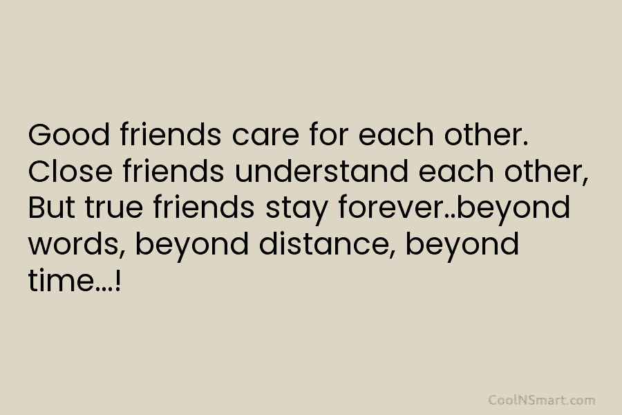 Good friends care for each other. Close friends understand each other, But true friends stay forever..beyond words, beyond distance, beyond...