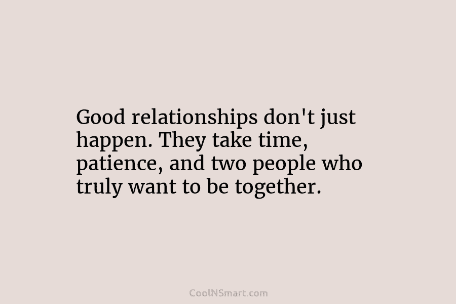 Good relationships don’t just happen. They take time, patience, and two people who truly want to be together.