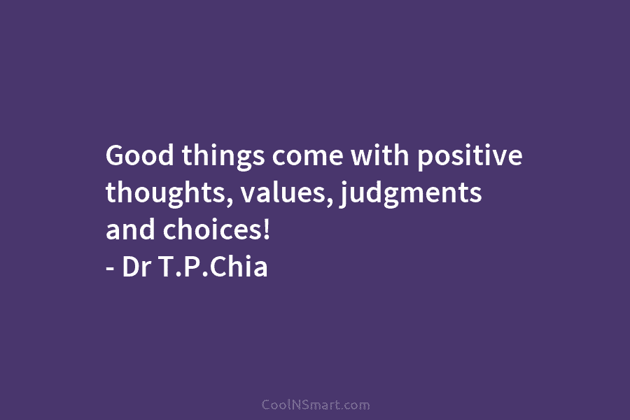 Good things come with positive thoughts, values, judgments and choices! – Dr T.P.Chia