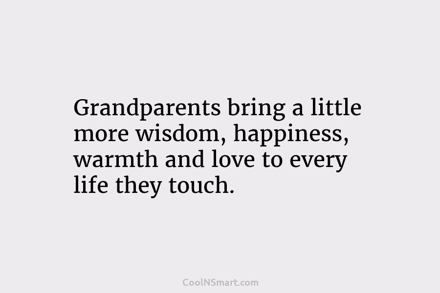 Grandparents bring a little more wisdom, happiness, warmth and love to every life they touch.