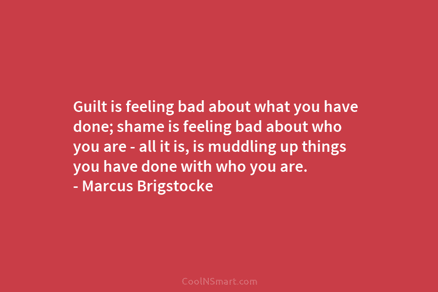 Guilt is feeling bad about what you have done; shame is feeling bad about who you are – all it...