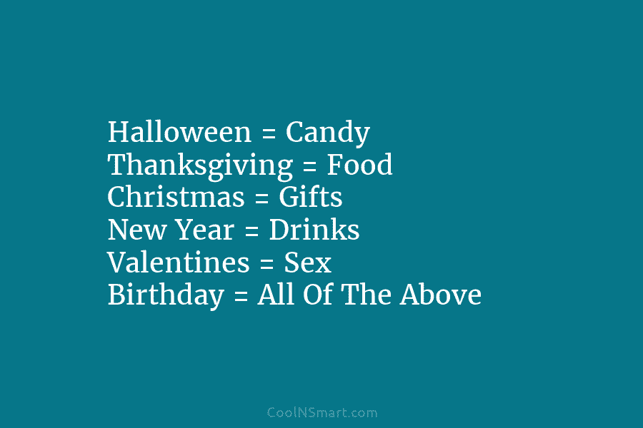 Halloween = Candy Thanksgiving = Food Christmas = Gifts New Year = Drinks Valentines = Sex Birthday = All Of...