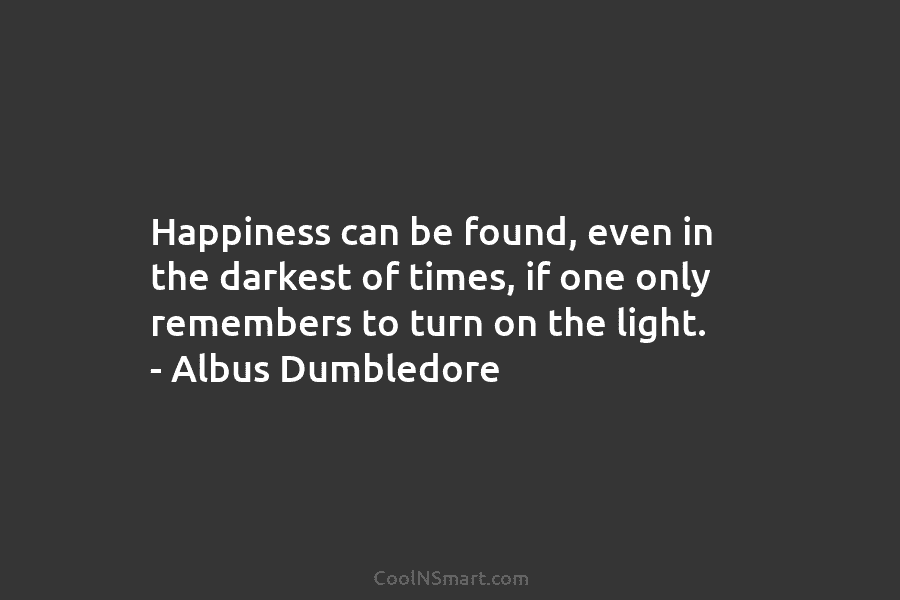 Happiness can be found, even in the darkest of times, if one only remembers to...