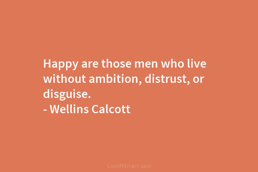 Happy are those men who live without ambition, distrust, or disguise. – Wellins Calcott