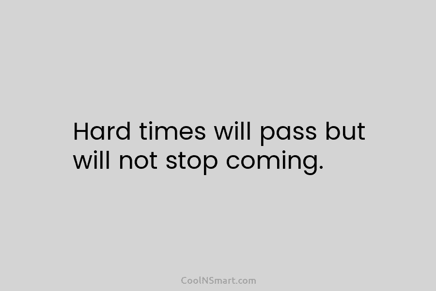 Hard times will pass but will not stop coming.