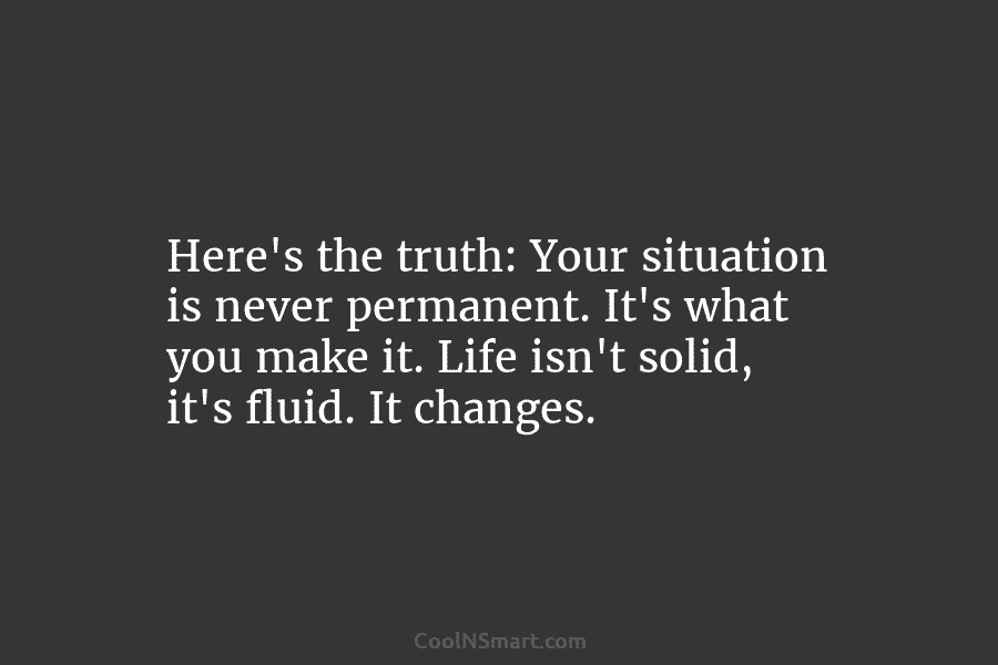 Here’s the truth: Your situation is never permanent. It’s what you make it. Life isn’t...