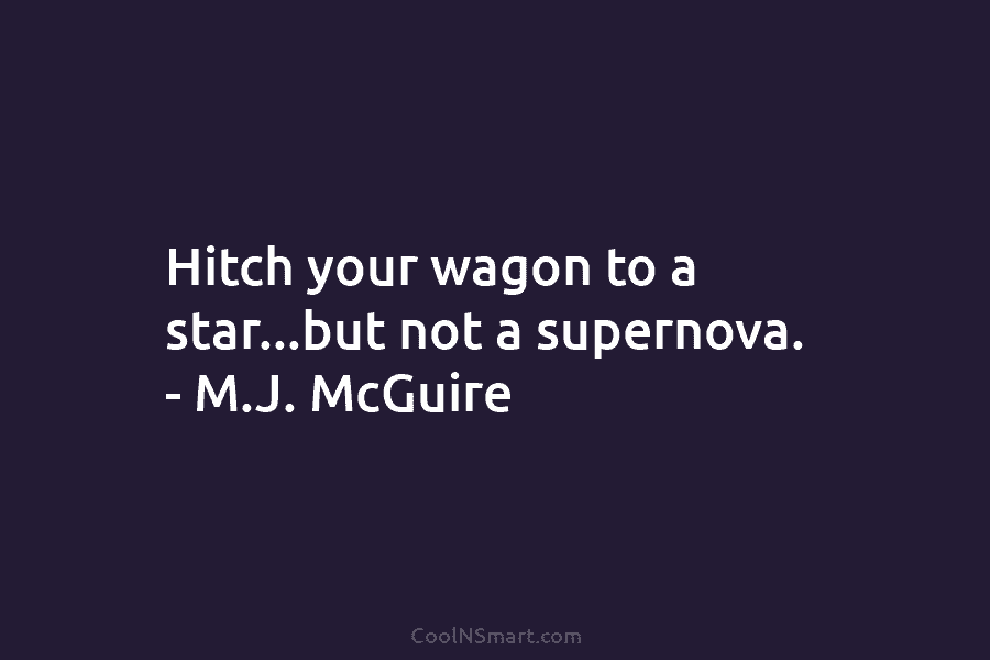 Hitch your wagon to a star…but not a supernova. – M.J. McGuire