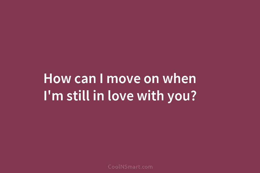 How can I move on when I’m still in love with you?