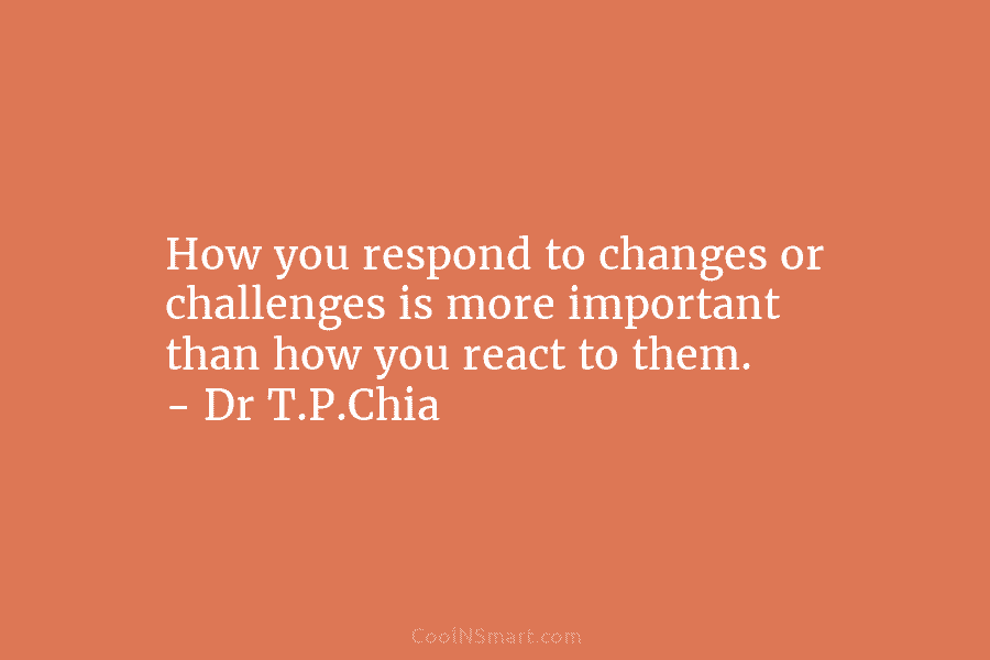 How you respond to changes or challenges is more important than how you react to...