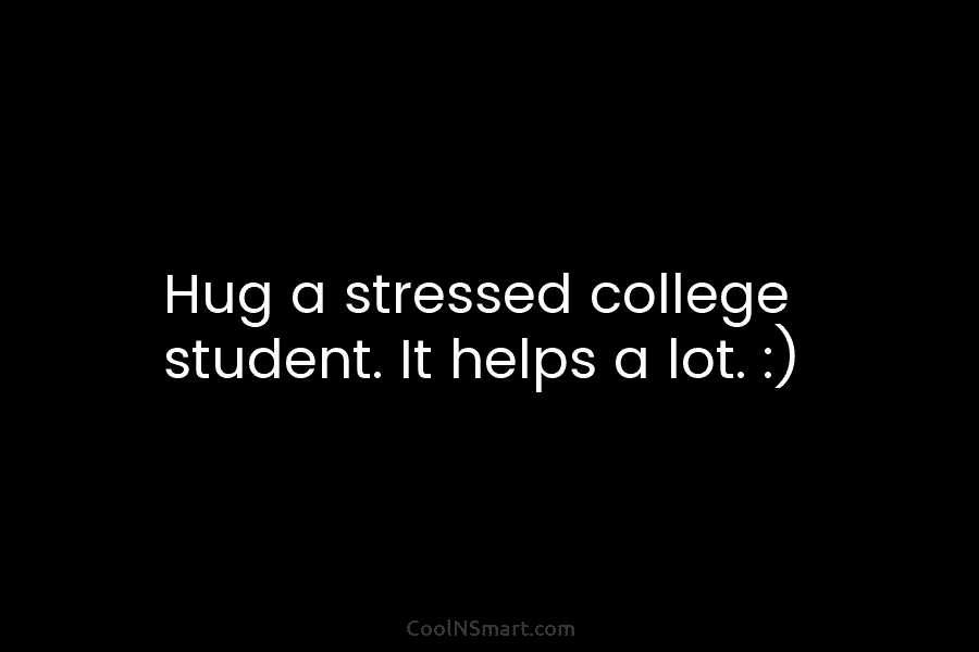 Hug a stressed college student. It helps a lot. :)