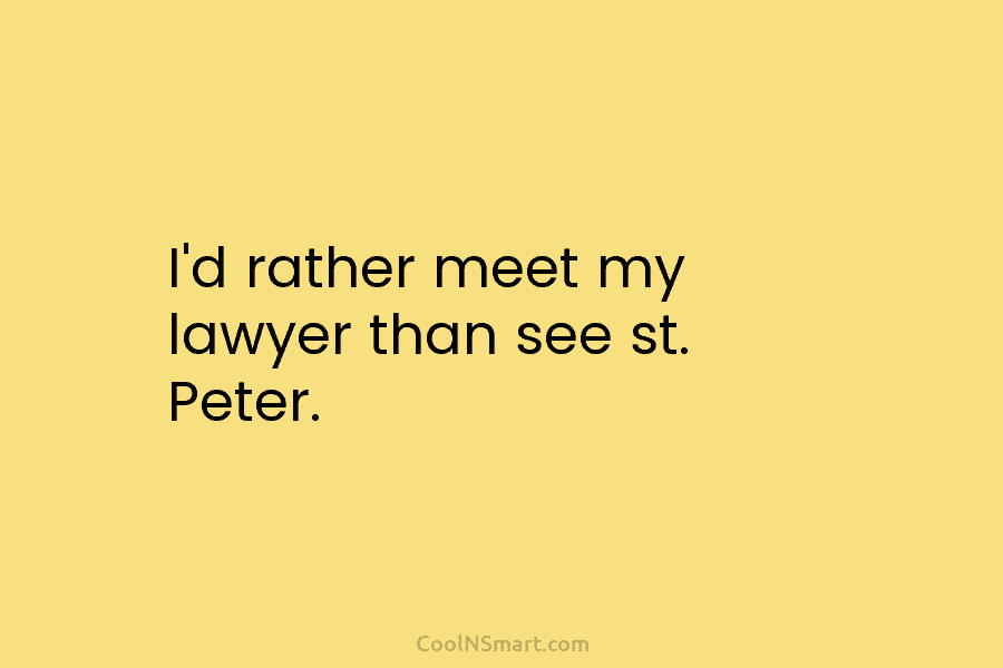 I’d rather meet my lawyer than see st. Peter.
