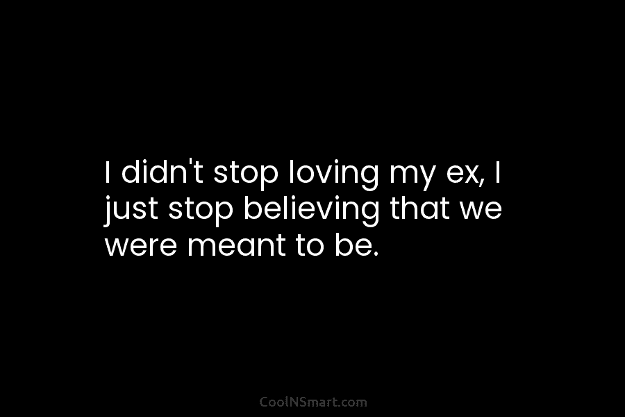 I didn’t stop loving my ex, I just stop believing that we were meant to...