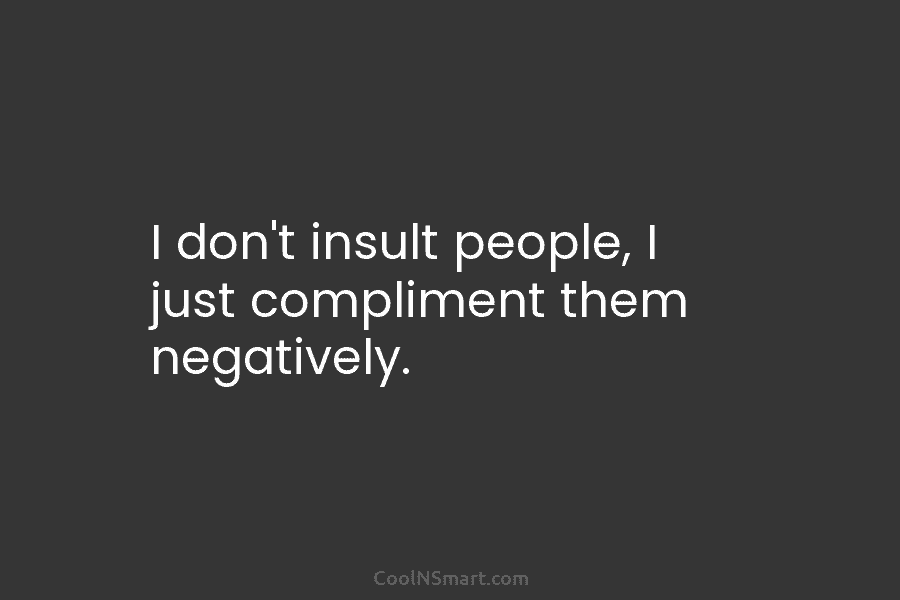 I don’t insult people, I just compliment them negatively.