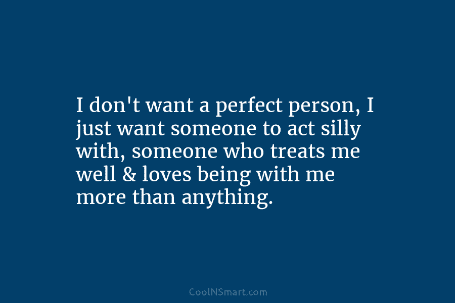 I don’t want a perfect person, I just want someone to act silly with, someone...