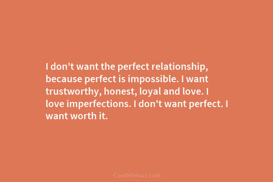 I don’t want the perfect relationship, because perfect is impossible. I want trustworthy, honest, loyal...