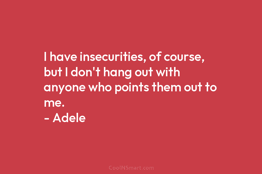 I have insecurities, of course, but I don’t hang out with anyone who points them out to me. – Adele