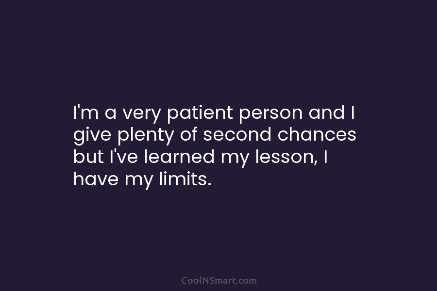I’m a very patient person and I give plenty of second chances but I’ve learned my lesson, I have my...