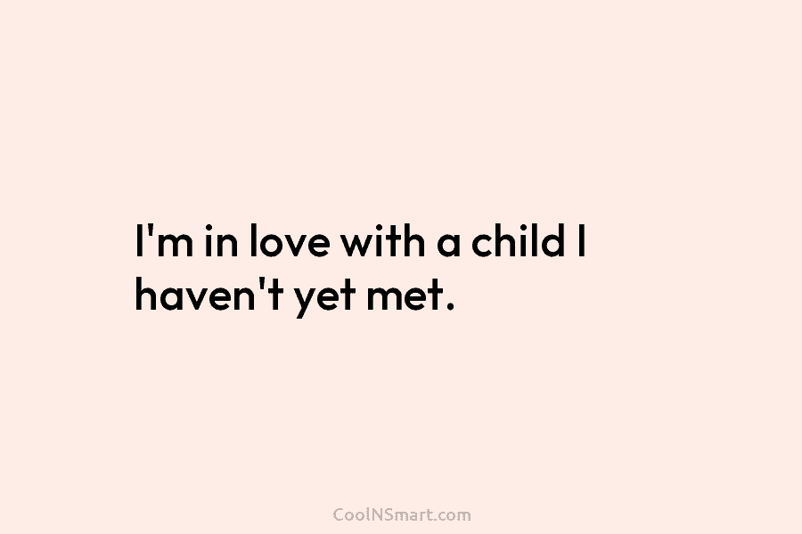I’m in love with a child I haven’t yet met.
