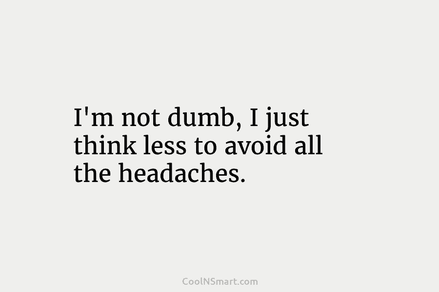 I’m not dumb, I just think less to avoid all the headaches.