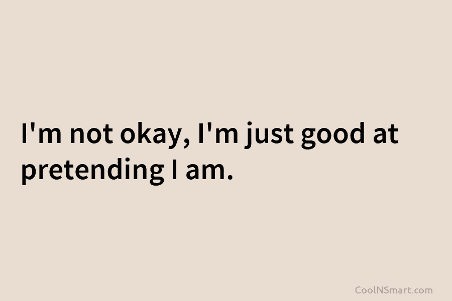 I’m not okay, I’m just good at pretending I am.