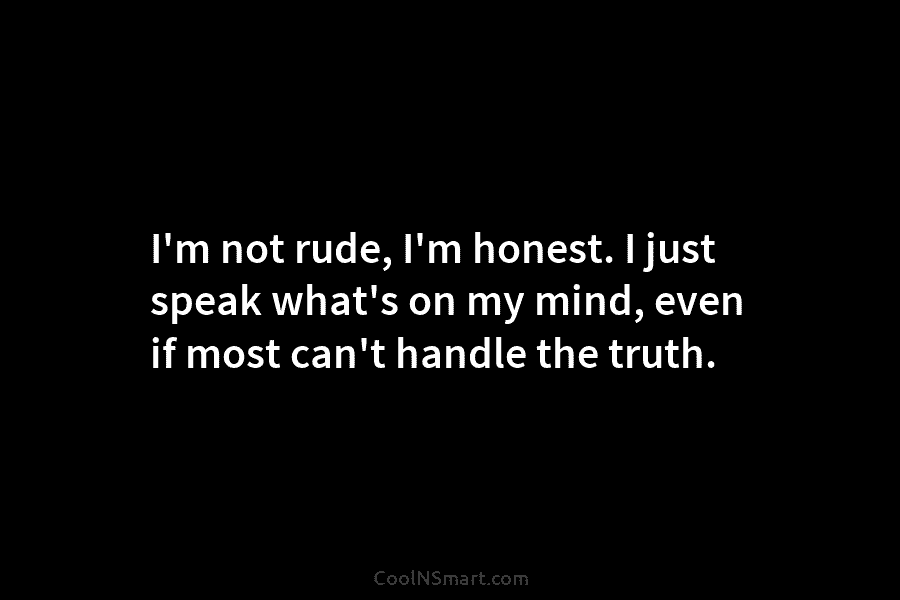 I’m not rude, I’m honest. I just speak what’s on my mind, even if most can’t handle the truth.
