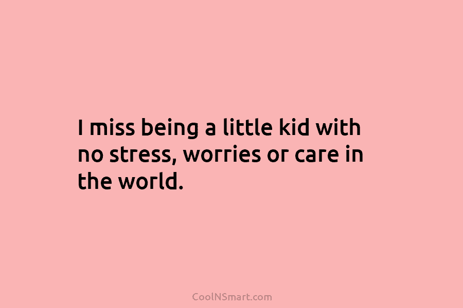 I miss being a little kid with no stress, worries or care in the world.