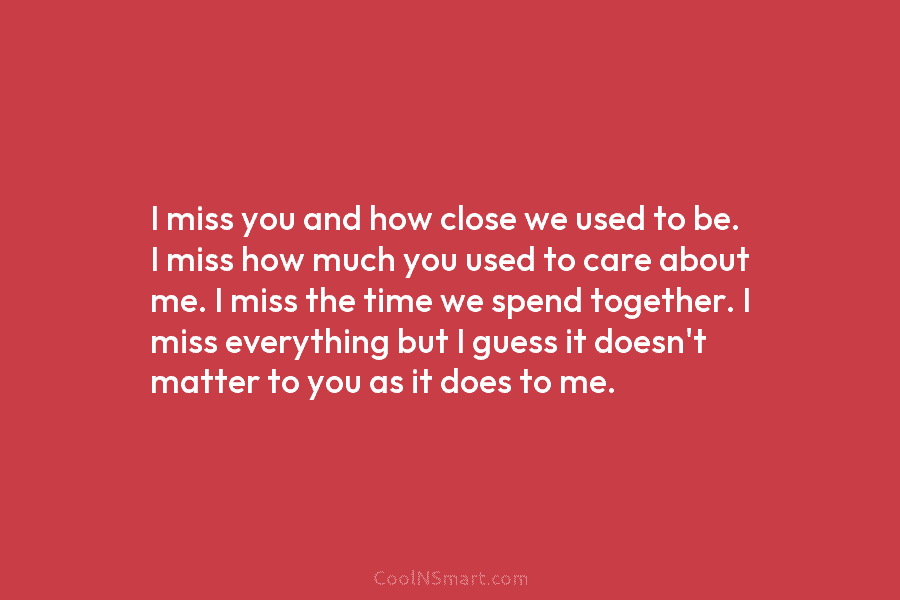 I miss you and how close we used to be. I miss how much you...