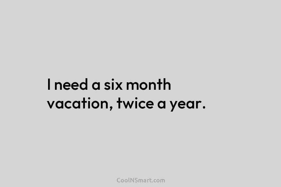 I need a six month vacation, twice a year.