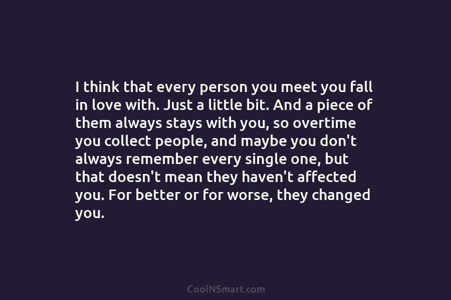 I think that every person you meet you fall in love with. Just a little...