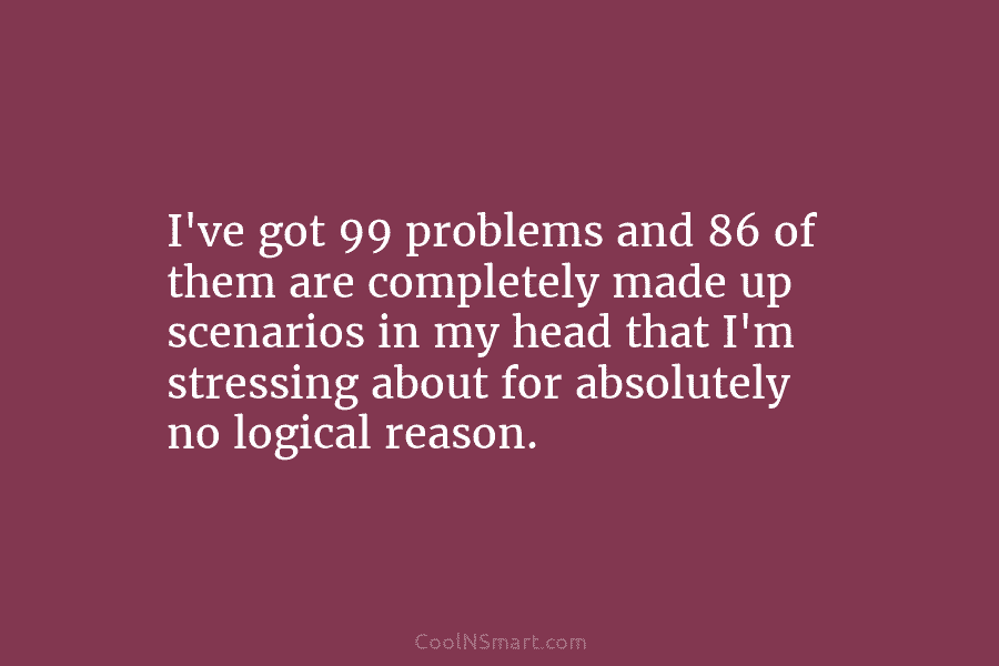 I’ve got 99 problems and 86 of them are completely made up scenarios in my head that I’m stressing about...
