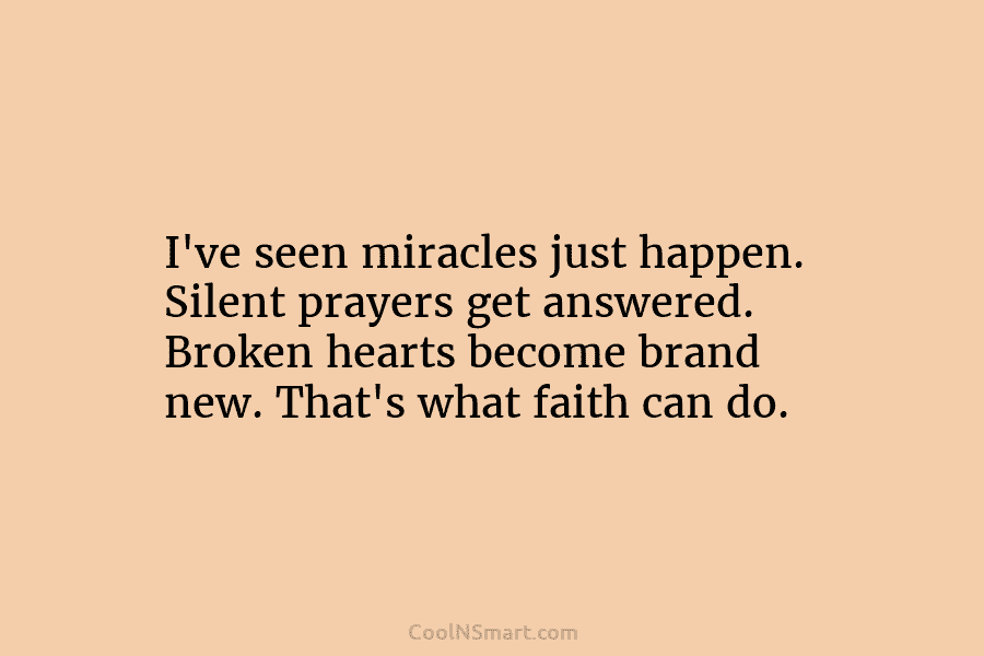 I’ve seen miracles just happen. Silent prayers get answered. Broken hearts become brand new. That’s...