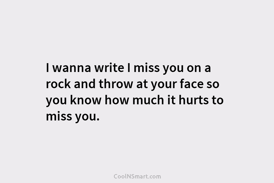 I wanna write I miss you on a rock and throw at your face so...