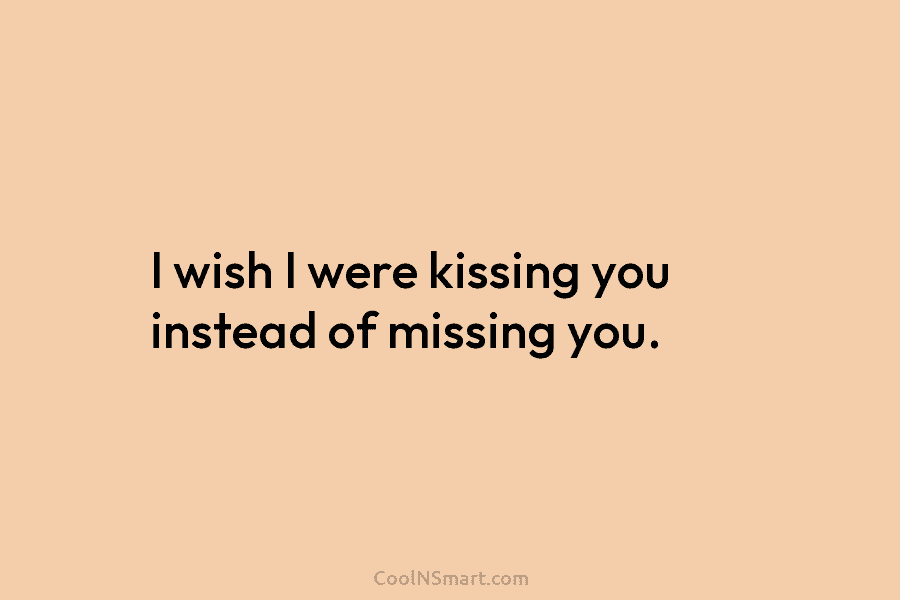 I wish I were kissing you instead of missing you.