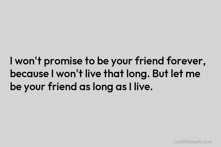 I won’t promise to be your friend forever, because I won’t live that long. But let me be your friend...