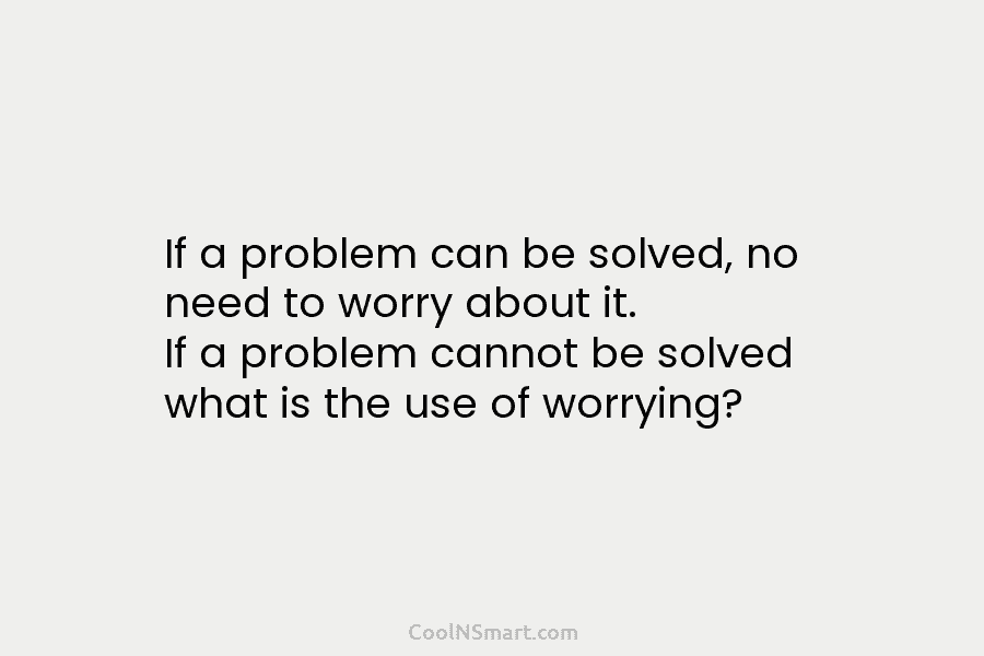 If a problem can be solved, no need to worry about it. If a problem cannot be solved what is...