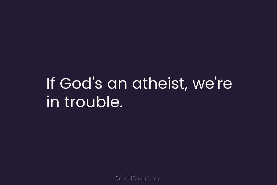 If God’s an atheist, we’re in trouble.