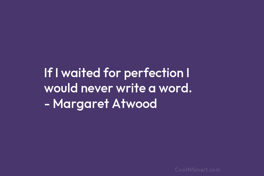 If I waited for perfection I would never write a word. – Margaret Atwood