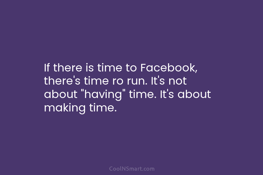 If there is time to Facebook, there’s time ro run. It’s not about “having” time....