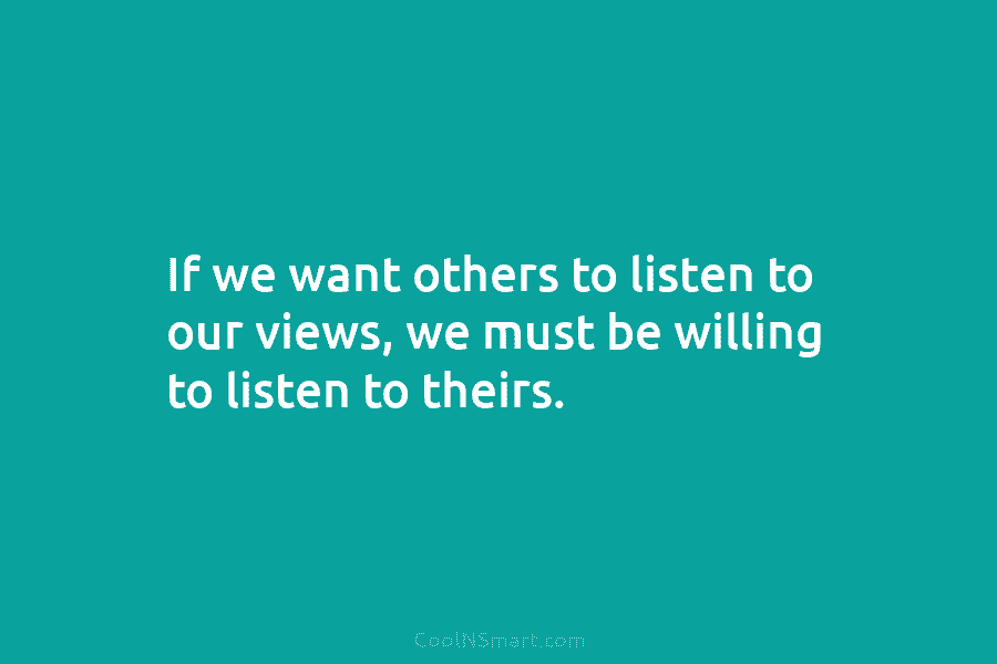 If we want others to listen to our views, we must be willing to listen to theirs.