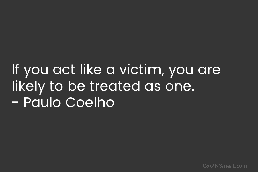 If you act like a victim, you are likely to be treated as one. –...