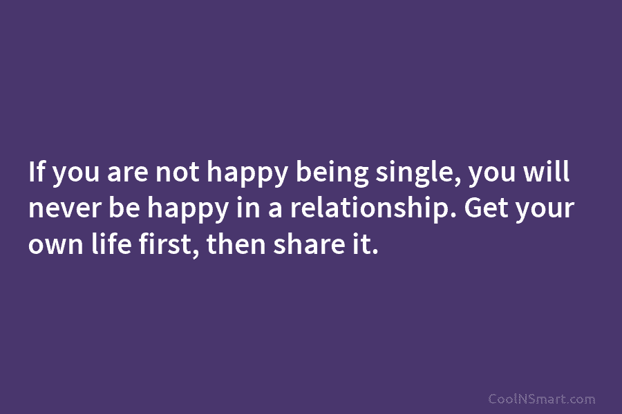 If you are not happy being single, you will never be happy in a relationship....