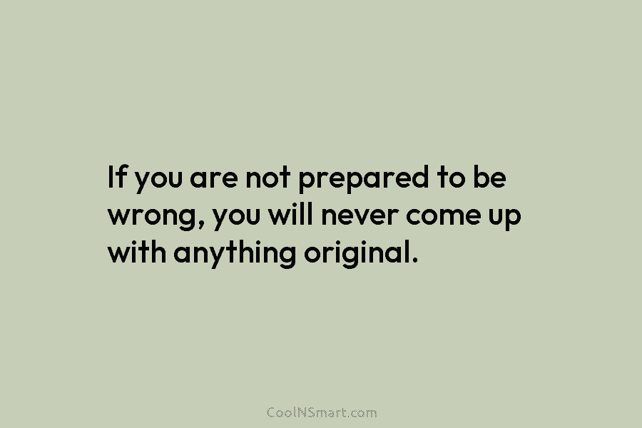 If you are not prepared to be wrong, you will never come up with anything original.