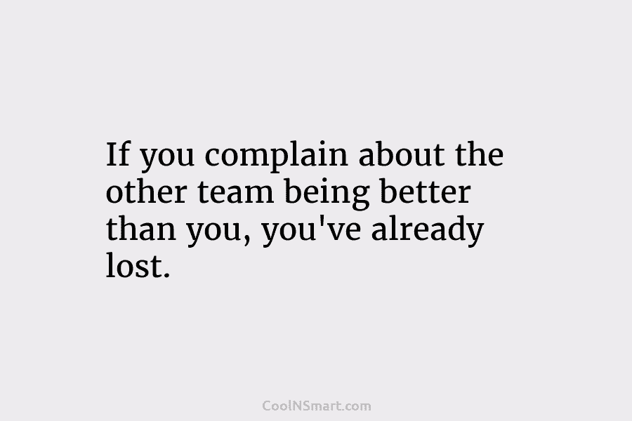 If you complain about the other team being better than you, you’ve already lost.