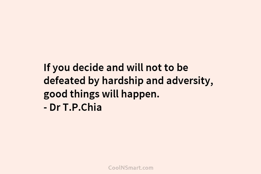 If you decide and will not to be defeated by hardship and adversity, good things will happen. – Dr T.P.Chia