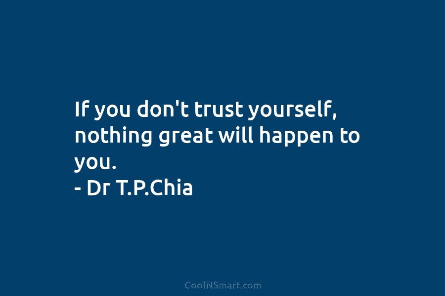 If you don’t trust yourself, nothing great will happen to you. – Dr T.P.Chia