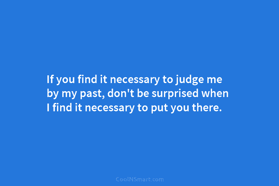 If you find it necessary to judge me by my past, don’t be surprised when I find it necessary to...